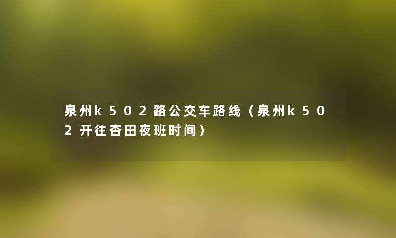 泉州k502路公交车路线（泉州k502开往杏田夜班时间）