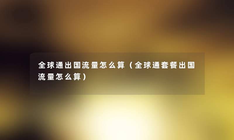 全球通出国流量怎么算（全球通套餐出国流量怎么算）
