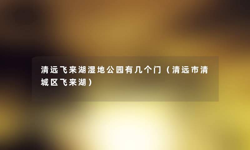 清远飞来湖湿地公园有几个门(清远市清城区飞来湖) 清远飞来湖湿地公园有几个门(清远市清城区飞来湖)