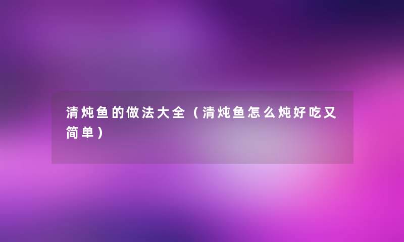 清炖鱼的做法大全(清炖鱼怎么炖好吃又简单) 清炖鱼的做法大全(清炖鱼怎么炖好吃又简单)