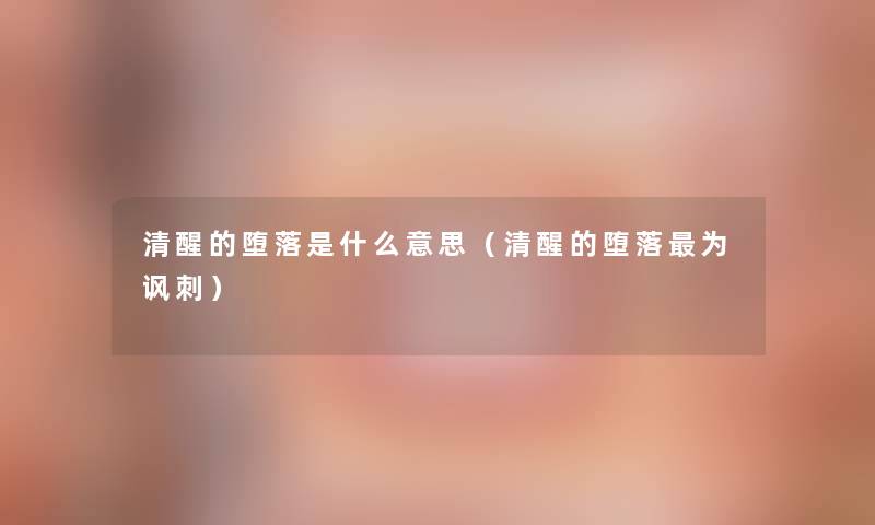 清醒的堕落是什么意思(清醒的堕落为讽刺) 清醒的堕落是什么意思(清醒的堕落为讽刺)