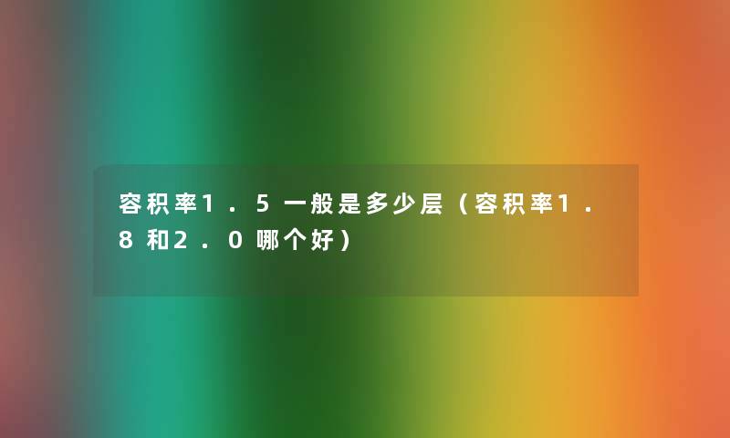 容积率1.5一般是多少层(容积率1.8和2.0哪个好) 容积率1.5一般是多少层(容积率1.8和2.0哪个好)