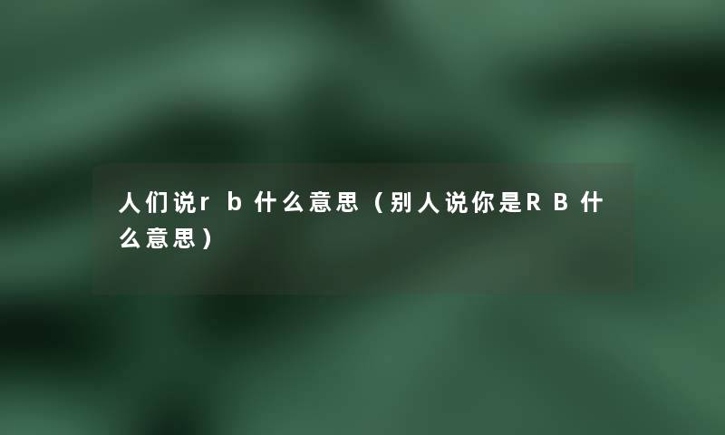 人们说rb什么意思(别人说你是RB什么意思) 人们说rb什么意思(别人说你是RB什么意思)