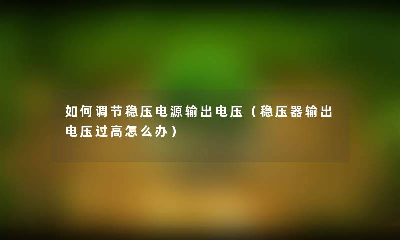 如何调节稳压电源输出电压（稳压器输出电压过高怎么办）