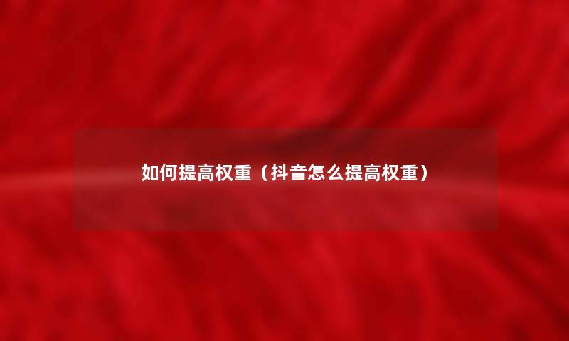 如何提高权重(抖音怎么提高权重) 如何提高权重(抖音怎么提高权重)