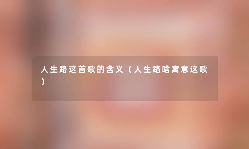 人生路这首歌的含义(人生路啥寓意这歌) 人生路这首歌的含义(人生路啥寓意这歌)