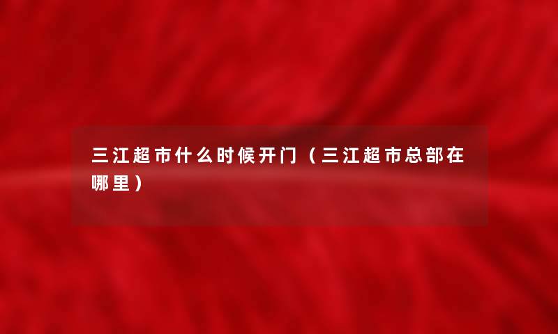 三江超市什么时候开门（三江超市总部在哪里）