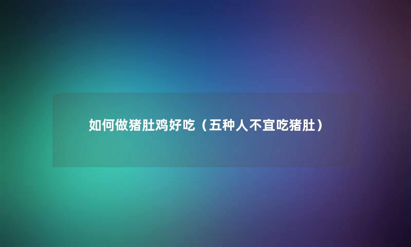 如何做猪肚鸡好吃（五种人不宜吃猪肚）