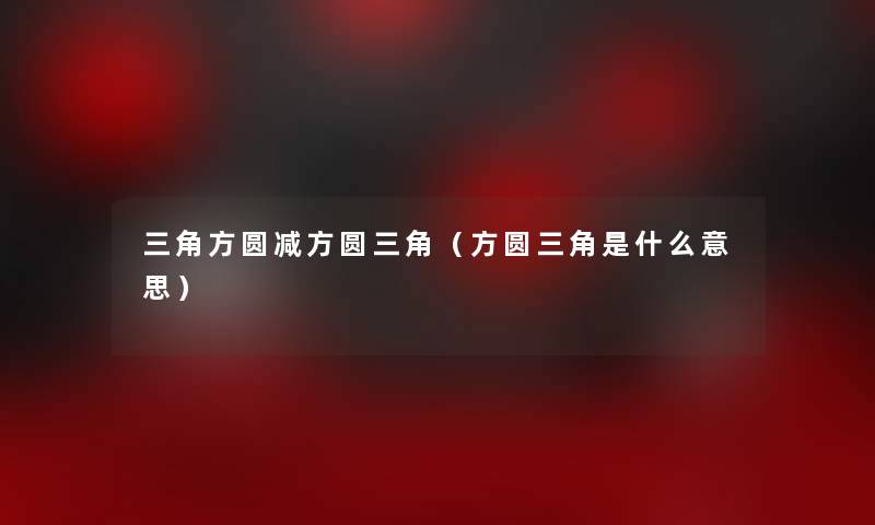 三角方圆减方圆三角(方圆三角是什么意思) 三角方圆减方圆三角(方圆三角是什么意思)