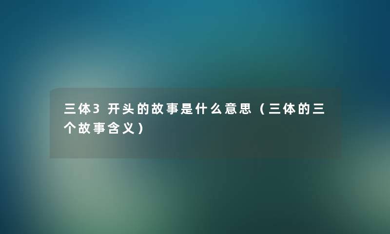 三体3开头的故事是什么意思（三体的三个故事含义）