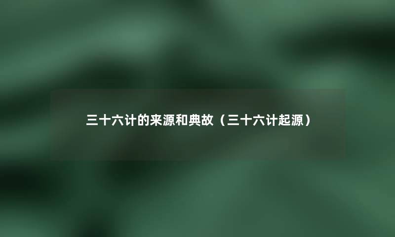三十六计的来源和典故(三十六计起源) 三十六计的来源和典故(三十六计起源)