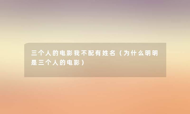 三个人的电影我不配有姓名（为什么明明是三个人的电影）