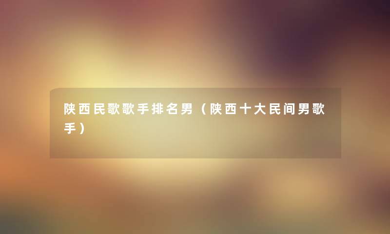 陕西民歌歌手推荐男(陕西一些民间男歌手) 陕西民歌歌手推荐男(陕西一些民间男歌手)