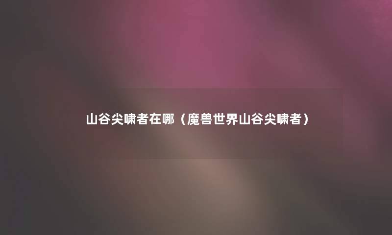 山谷尖啸者在哪(魔兽世界山谷尖啸者) 山谷尖啸者在哪(魔兽世界山谷尖啸者)