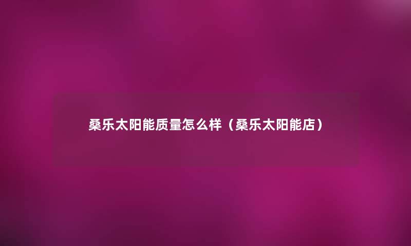 桑乐太阳能质量怎么样（桑乐太阳能店）