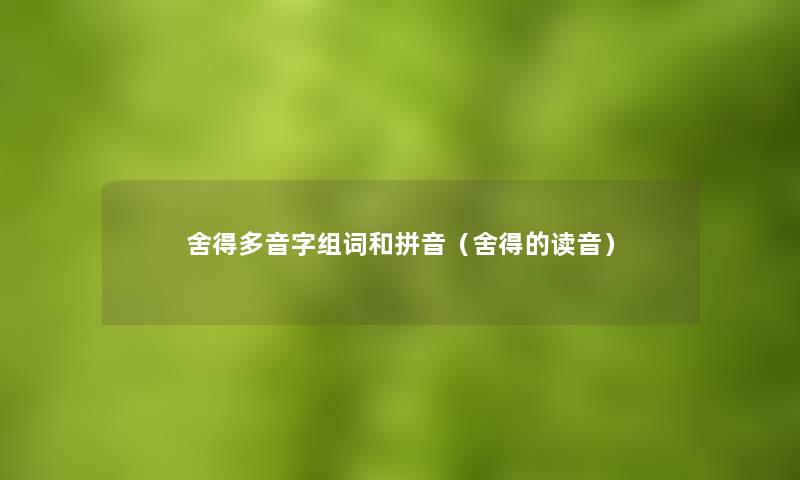 舍得多音字组词和拼音(舍得的读音) 舍得多音字组词和拼音(舍得的读音)