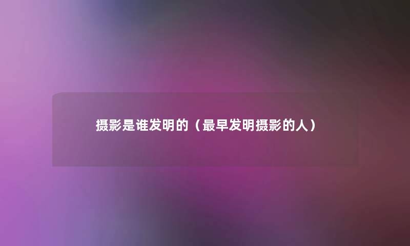 摄影是谁发明的(早发明摄影的人) 摄影是谁发明的(早发明摄影的人)