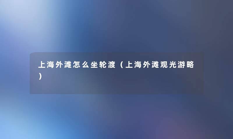 上海外滩怎么坐轮渡(上海外滩观光游略) 上海外滩怎么坐轮渡(上海外滩观光游略)