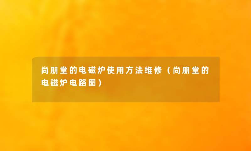 尚朋堂的电磁炉使用方法维修(尚朋堂的电磁炉电路图) 尚朋堂的电磁炉使用方法维修(尚朋堂的电磁炉电路图)