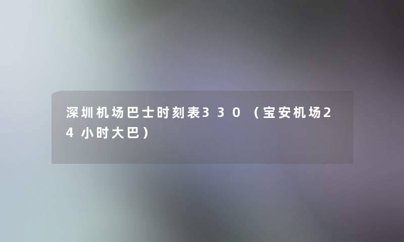 深圳机场巴士时刻表330(宝安机场24小时大巴) 深圳机场巴士时刻表330(宝安机场24小时大巴)