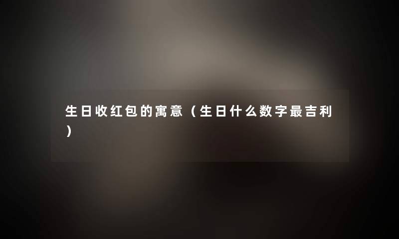 生日收红包的寓意(生日什么数字吉利) 生日收红包的寓意(生日什么数字吉利)