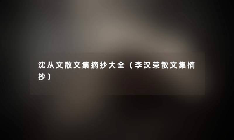 沈从文散文集摘抄大全(李汉荣散文集摘抄) 沈从文散文集摘抄大全(李汉荣散文集摘抄)