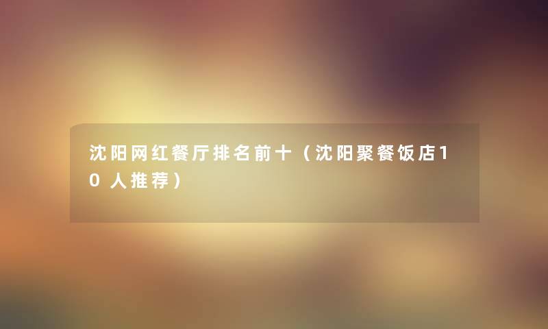 沈阳网红餐厅推荐前十(沈阳聚餐饭店10人推荐) 沈阳网红餐厅推荐前十(沈阳聚餐饭店10人推荐)