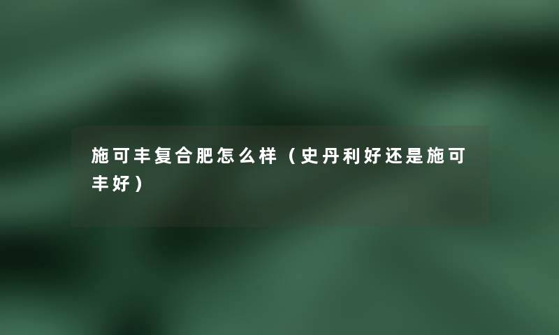施可丰复合肥怎么样(史丹利好还是施可丰好) 施可丰复合肥怎么样(史丹利好还是施可丰好)