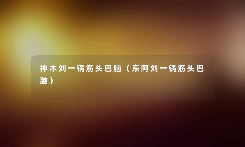 神木刘一锅筋头巴脑(东阿刘一锅筋头巴脑) 神木刘一锅筋头巴脑(东阿刘一锅筋头巴脑)