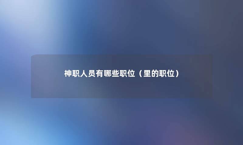 神职人员有哪些职位(里的职位) 神职人员有哪些职位(里的职位)