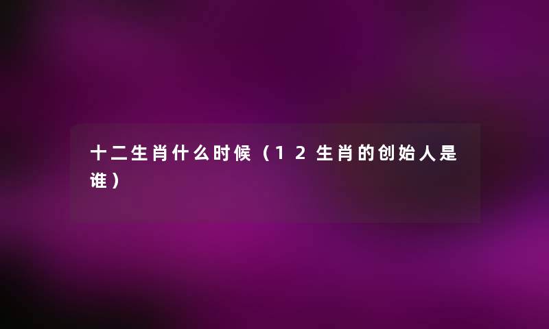 十二生肖什么时候(12生肖的创始人是谁) 十二生肖什么时候(12生肖的创始人是谁)