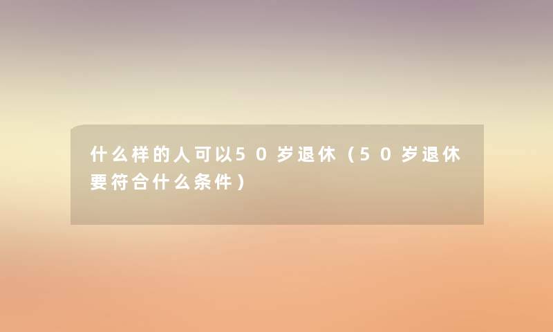 什么样的人可以50岁退休（50岁退休要符合什么条件）