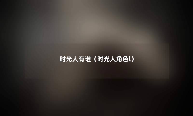 时光人有谁(时光人角色l) 时光人有谁(时光人角色l)