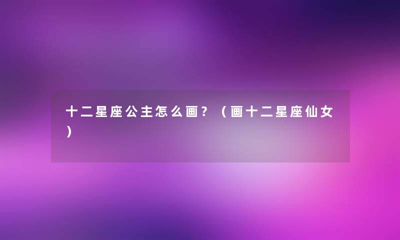 十二星座公主怎么画?(画十二星座仙女) 十二星座公主怎么画?(画十二星座仙女)