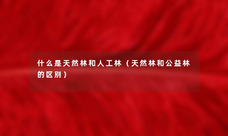 什么是天然林和人工林(天然林和公益林的区别) 什么是天然林和人工林(天然林和公益林的区别)