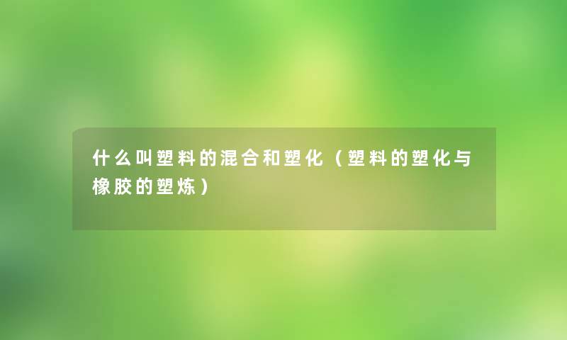 什么叫塑料的混合和塑化（塑料的塑化与橡胶的塑炼）