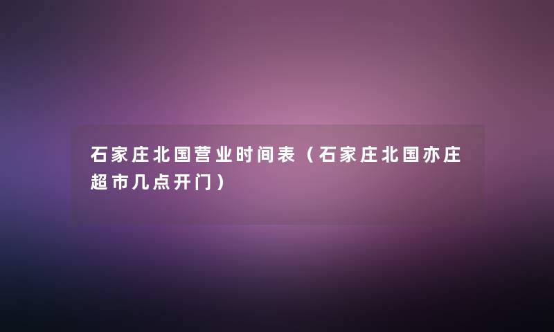 石家庄北国营业时间表(石家庄北国亦庄超市几点开门) 石家庄北国营业时间表(石家庄北国亦庄超市几点开门)