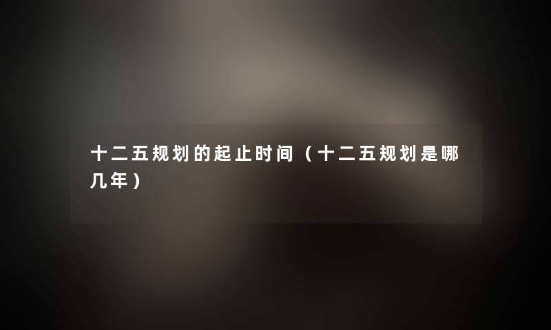 十二五规划的起止时间(十二五规划是哪几年) 十二五规划的起止时间(十二五规划是哪几年)