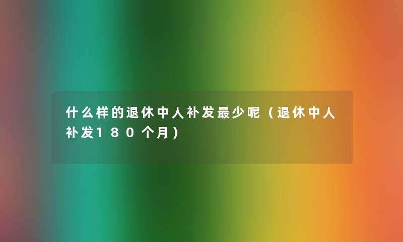 什么样的退休中人补发少呢（退休中人补发180个月）