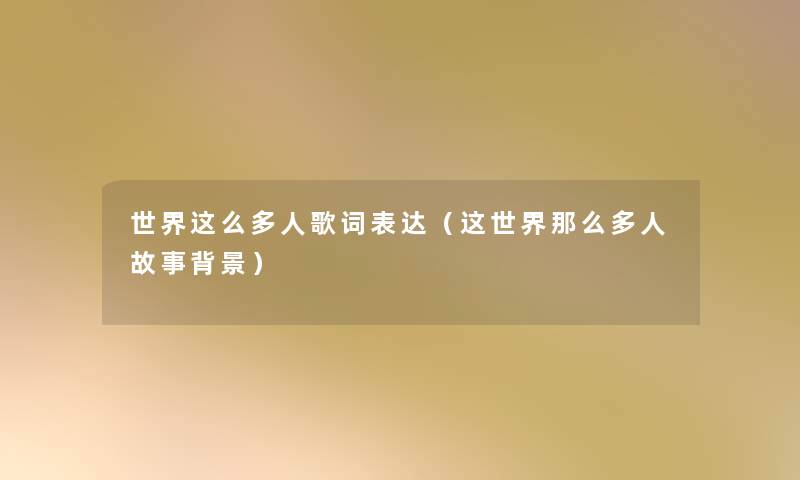 世界这么多人歌词表达(这世界多人故事) 世界这么多人歌词表达(这世界多人故事)