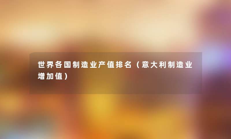 世界各国制造业产值推荐（意大利制造业增加值）