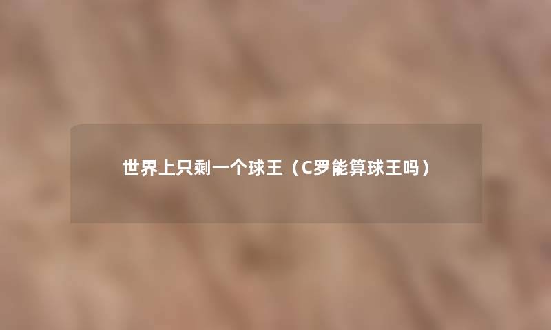 世界上只剩一个球王(C罗能算球王吗) 世界上只剩一个球王(C罗能算球王吗)