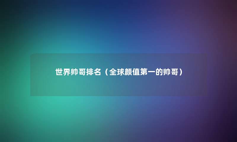 世界帅哥推荐(全球颜值第一的帅哥) 世界帅哥推荐(全球颜值第一的帅哥)