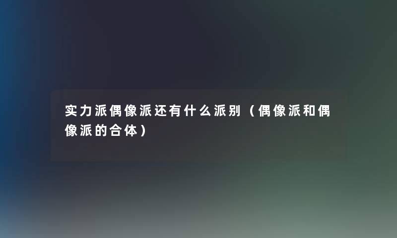实力派偶像派还有什么派别(偶像派和偶像派的合体) 实力派偶像派还有什么派别(偶像派和偶像派的合体)