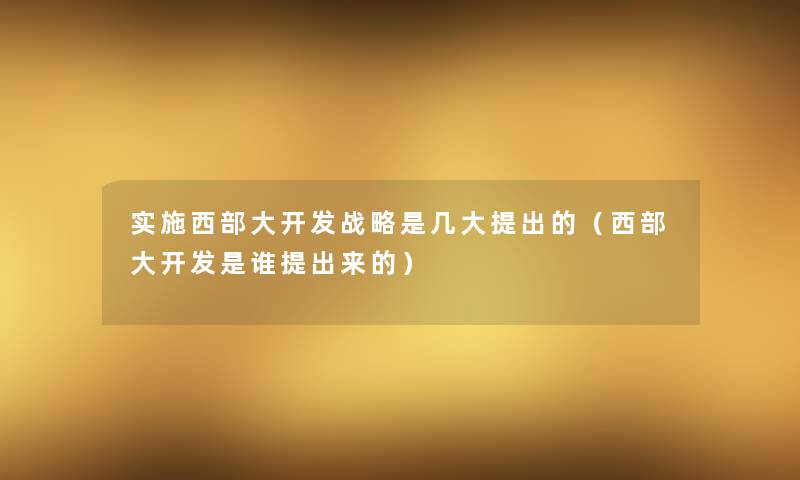 实施西部大开发战略是几大提出的（西部大开发是谁提出来的）