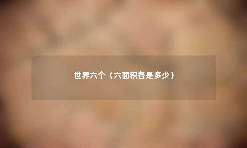 世界六个(六面积各是多少) 世界六个(六面积各是多少)