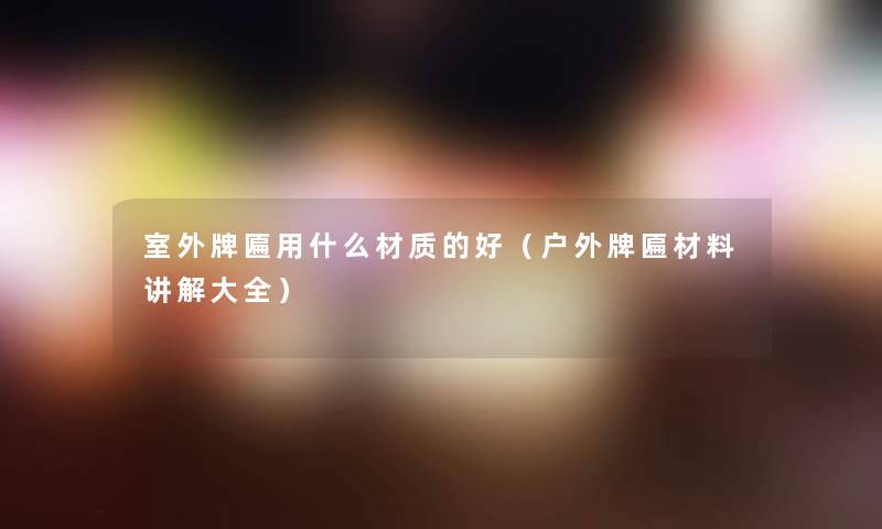 室外牌匾用什么材质的好(户外牌匾材料讲解大全) 室外牌匾用什么材质的好(户外牌匾材料讲解大全)