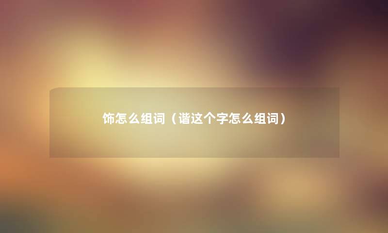 饰怎么组词(谐这个字怎么组词) 饰怎么组词(谐这个字怎么组词)