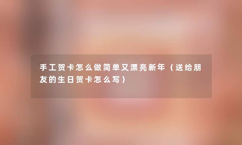手工贺卡怎么做简单又漂亮新年(送给朋友的生日贺卡怎么写) 手工贺卡怎么做简单又漂亮新年(送给朋友的生日贺卡怎么写)