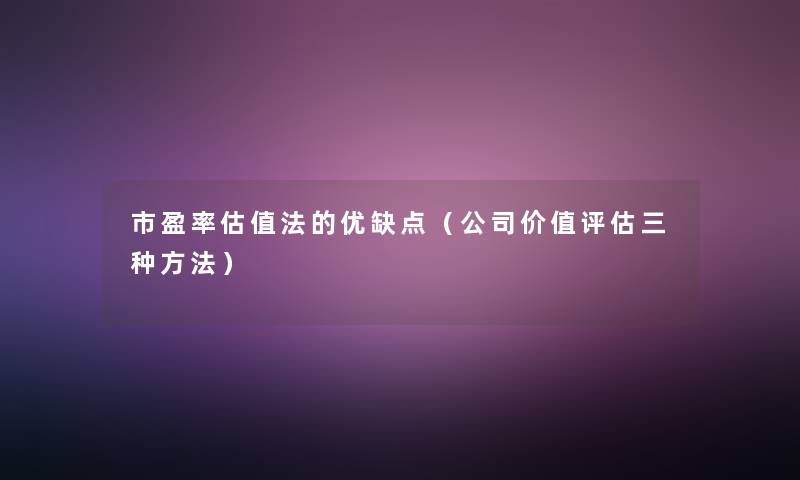 市盈率估值法的优缺点(公司价值评估三种方法) 市盈率估值法的优缺点(公司价值评估三种方法)